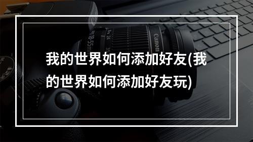 我的世界如何添加好友(我的世界如何添加好友玩)