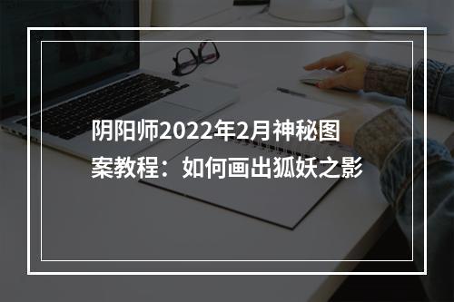 阴阳师2022年2月神秘图案教程：如何画出狐妖之影