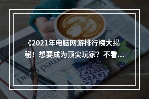 《2021年电脑网游排行榜大揭秘！想要成为顶尖玩家？不看此文会后悔！》