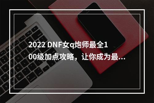 2022 DNF女q炮师最全100级加点攻略，让你成为最强大的火力女神！