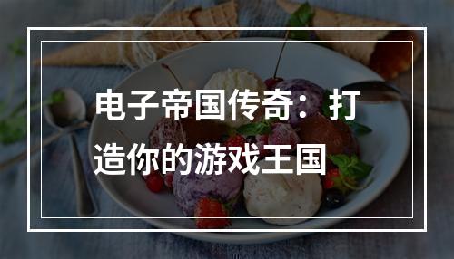 电子帝国传奇：打造你的游戏王国