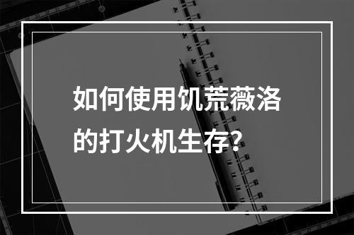 如何使用饥荒薇洛的打火机生存？