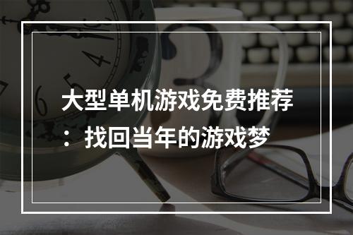 大型单机游戏免费推荐：找回当年的游戏梦