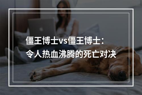 僵王博士vs僵王博士：令人热血沸腾的死亡对决