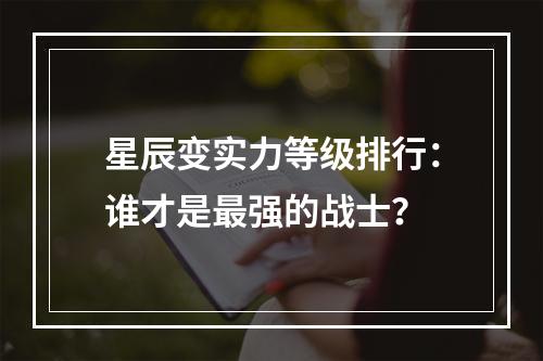 星辰变实力等级排行：谁才是最强的战士？