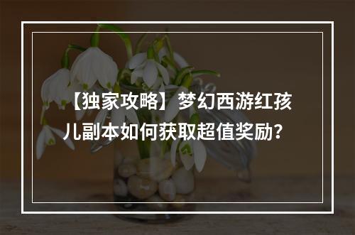 【独家攻略】梦幻西游红孩儿副本如何获取超值奖励？