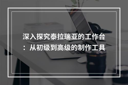 深入探究泰拉瑞亚的工作台：从初级到高级的制作工具