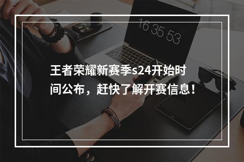 王者荣耀新赛季s24开始时间公布，赶快了解开赛信息！