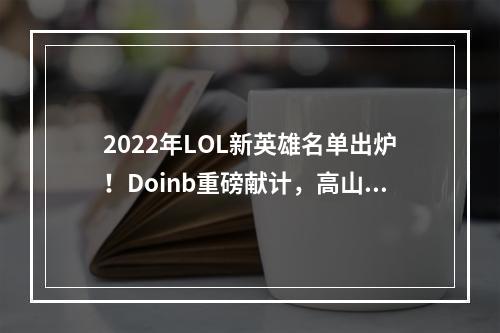 2022年LOL新英雄名单出炉！Doinb重磅献计，高山峰惊喜加入！