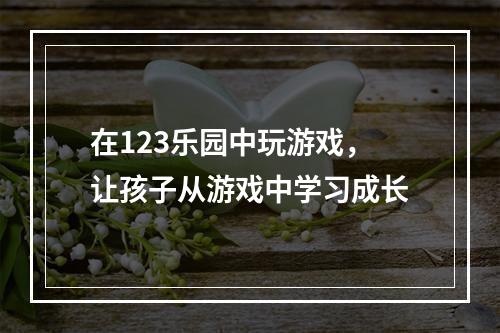 在123乐园中玩游戏，让孩子从游戏中学习成长