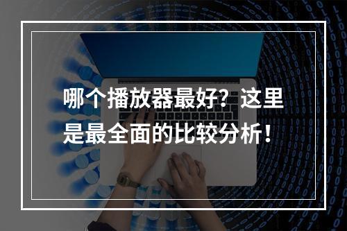 哪个播放器最好？这里是最全面的比较分析！