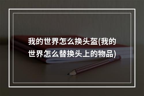 我的世界怎么换头盔(我的世界怎么替换头上的物品)