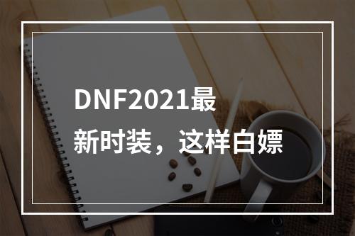 DNF2021最新时装，这样白嫖