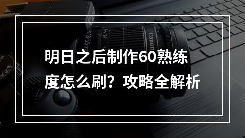 明日之后制作60熟练度怎么刷？攻略全解析