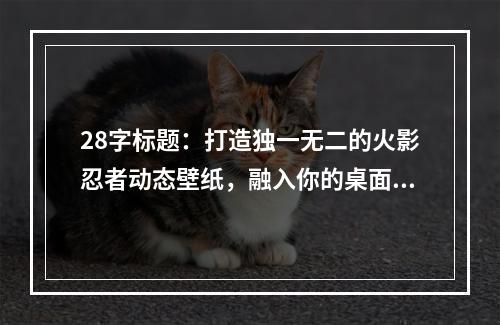 28字标题：打造独一无二的火影忍者动态壁纸，融入你的桌面文化！