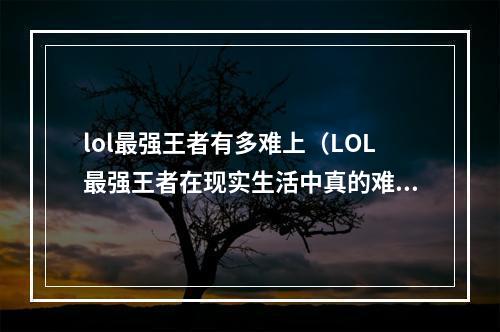 lol最强王者有多难上（LOL最强王者在现实生活中真的难上吗？）