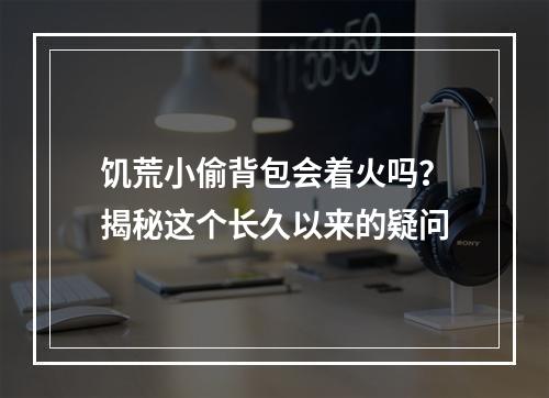 饥荒小偷背包会着火吗？揭秘这个长久以来的疑问