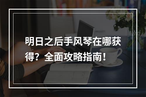 明日之后手风琴在哪获得？全面攻略指南！