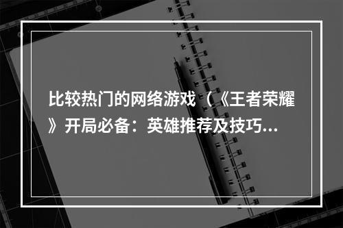 比较热门的网络游戏（《王者荣耀》开局必备：英雄推荐及技巧分享）