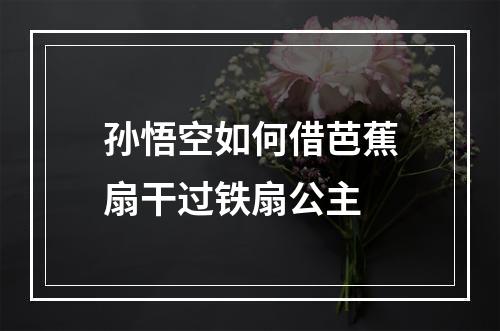 孙悟空如何借芭蕉扇干过铁扇公主