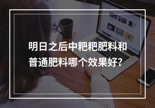 明日之后中粑粑肥料和普通肥料哪个效果好？