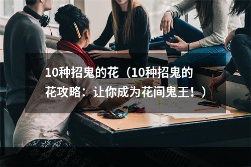 10种招鬼的花（10种招鬼的花攻略：让你成为花间鬼王！）