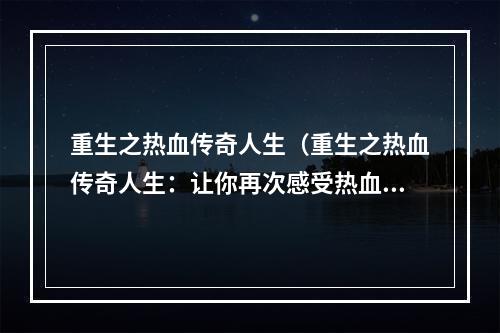 重生之热血传奇人生（重生之热血传奇人生：让你再次感受热血沸腾的冒险之旅）