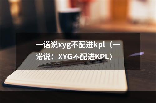 一诺说xyg不配进kpl（一诺说：XYG不配进KPL）