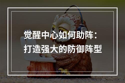 觉醒中心如何助阵：打造强大的防御阵型