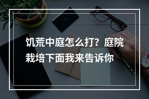 饥荒中庭怎么打？庭院栽培下面我来告诉你