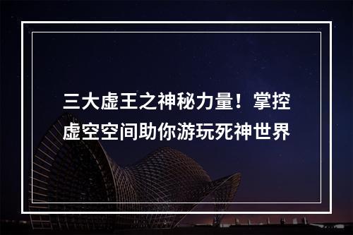 三大虚王之神秘力量！掌控虚空空间助你游玩死神世界