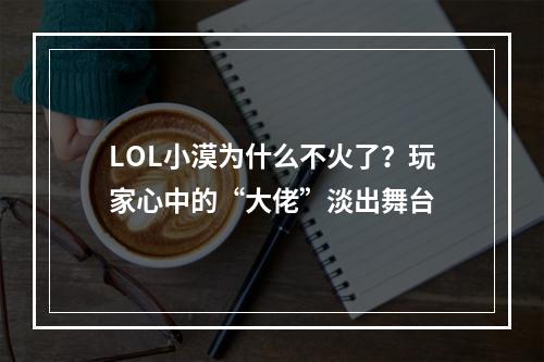 LOL小漠为什么不火了？玩家心中的“大佬”淡出舞台