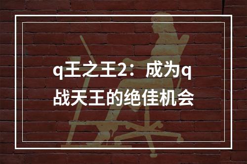 q王之王2：成为q战天王的绝佳机会