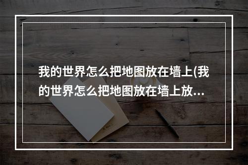 我的世界怎么把地图放在墙上(我的世界怎么把地图放在墙上放大)