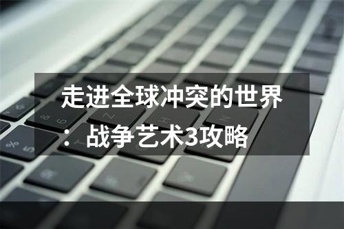 走进全球冲突的世界：战争艺术3攻略