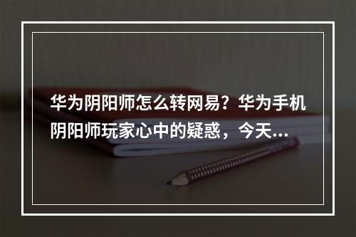 华为阴阳师怎么转网易？华为手机阴阳师玩家心中的疑惑，今天将为你揭秘！