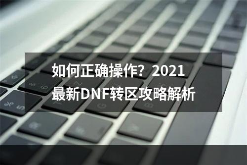 如何正确操作？2021最新DNF转区攻略解析