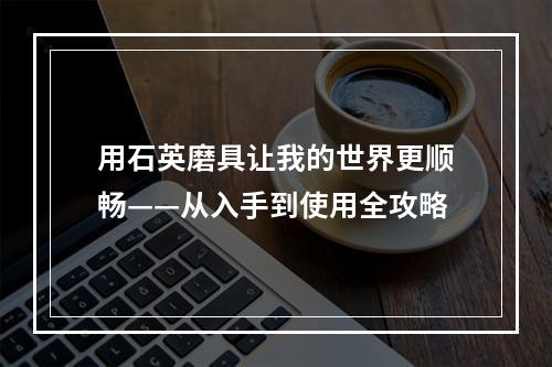 用石英磨具让我的世界更顺畅——从入手到使用全攻略