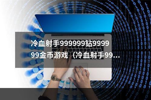 冷血射手999999钻999999金币游戏（冷血射手999999钻999999金币游戏攻略：拿下最高分的必要技能）