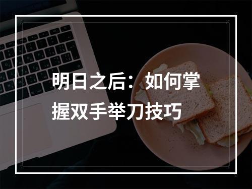 明日之后：如何掌握双手举刀技巧