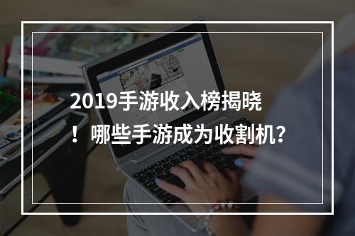 2019手游收入榜揭晓！哪些手游成为收割机？