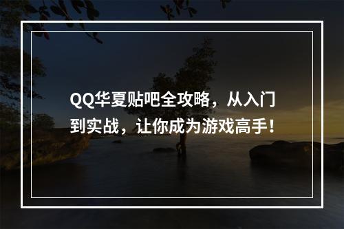 QQ华夏贴吧全攻略，从入门到实战，让你成为游戏高手！