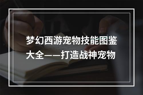 梦幻西游宠物技能图鉴大全——打造战神宠物