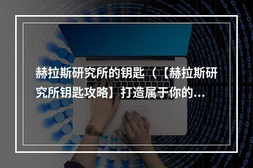 赫拉斯研究所的钥匙（【赫拉斯研究所钥匙攻略】打造属于你的精彩探险旅程）