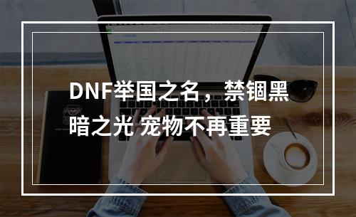 DNF举国之名，禁锢黑暗之光 宠物不再重要