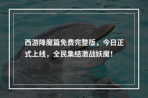 西游降魔篇免费完整版，今日正式上线，全民集结激战妖魔！