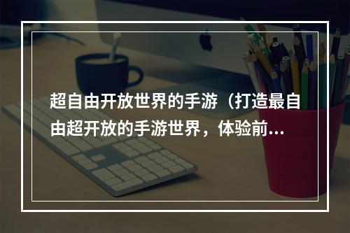 超自由开放世界的手游（打造最自由超开放的手游世界，体验前所未有的刺激冒险！）