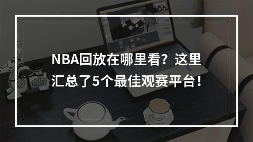 NBA回放在哪里看？这里汇总了5个最佳观赛平台！