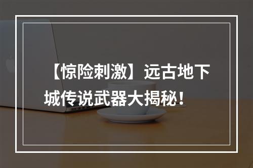 【惊险刺激】远古地下城传说武器大揭秘！