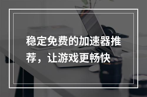 稳定免费的加速器推荐，让游戏更畅快